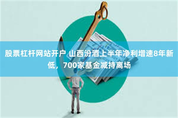 股票杠杆网站开户 山西汾酒上半年净利增速8年新低，700家基金减持离场