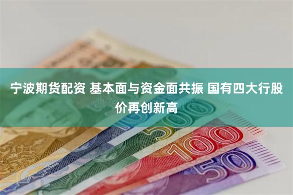 宁波期货配资 基本面与资金面共振 国有四大行股价再创新高