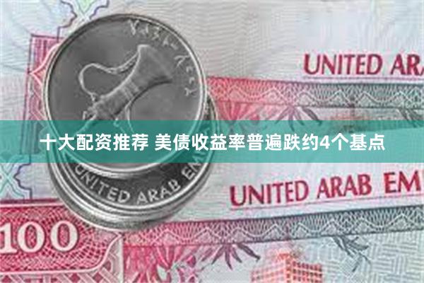 十大配资推荐 美债收益率普遍跌约4个基点