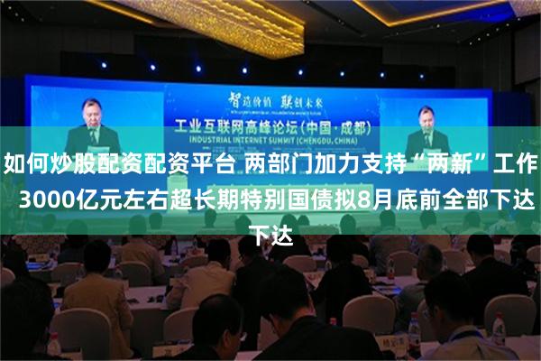 如何炒股配资配资平台 两部门加力支持“两新”工作  3000亿元左右超长期特别国债拟8月底前全部下达