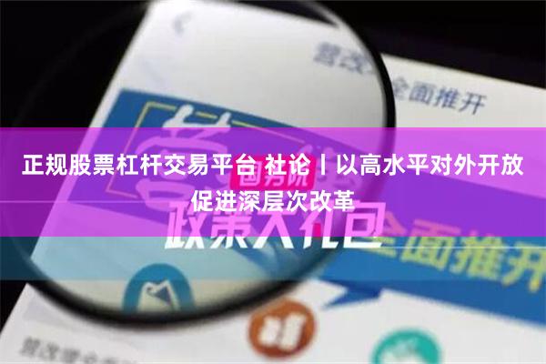 正规股票杠杆交易平台 社论丨以高水平对外开放促进深层次改革