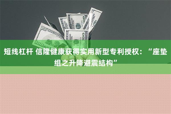 短线杠杆 信隆健康获得实用新型专利授权：“座垫组之升降避震结构”