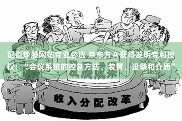 配资炒股网站专业必选 京东方Ａ获得发明专利授权：“会议系统的控制方法、装置、设备和介质”