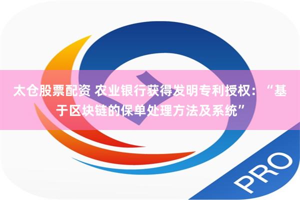 太仓股票配资 农业银行获得发明专利授权：“基于区块链的保单处理方法及系统”
