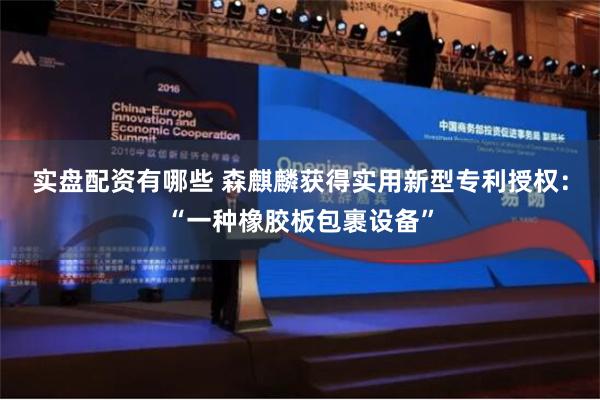 实盘配资有哪些 森麒麟获得实用新型专利授权：“一种橡胶板包裹设备”