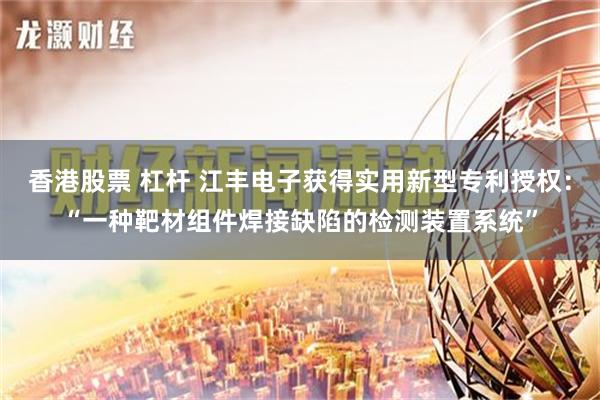 香港股票 杠杆 江丰电子获得实用新型专利授权：“一种靶材组件焊接缺陷的检测装置系统”
