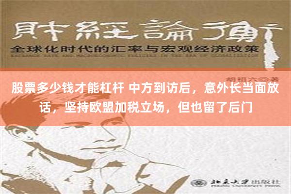 股票多少钱才能杠杆 中方到访后，意外长当面放话，坚持欧盟加税立场，但也留了后门