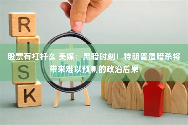 股票有杠杆么 美媒：黑暗时刻！特朗普遭暗杀将带来难以预测的政治后果