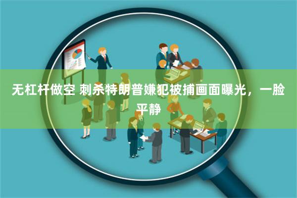 无杠杆做空 刺杀特朗普嫌犯被捕画面曝光，一脸平静