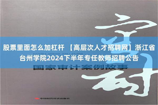 股票里面怎么加杠杆 【高层次人才招聘网】浙江省台州学院2024下半年专任教师招聘公告