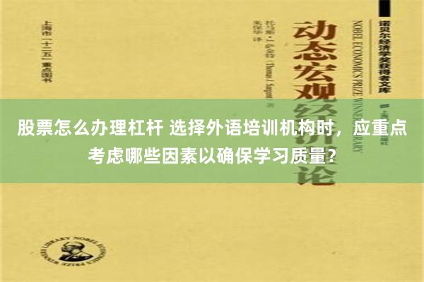 股票怎么办理杠杆 选择外语培训机构时，应重点考虑哪些因素以确保学习质量？