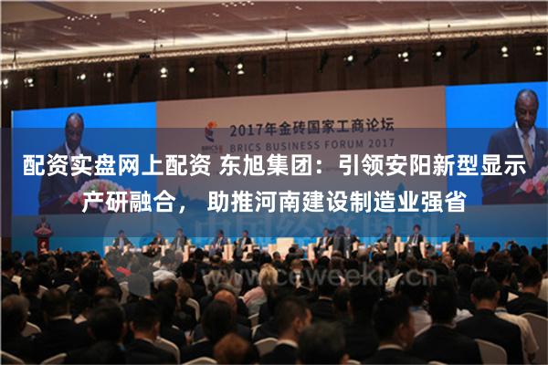 配资实盘网上配资 东旭集团：引领安阳新型显示产研融合， 助推河南建设制造业强省