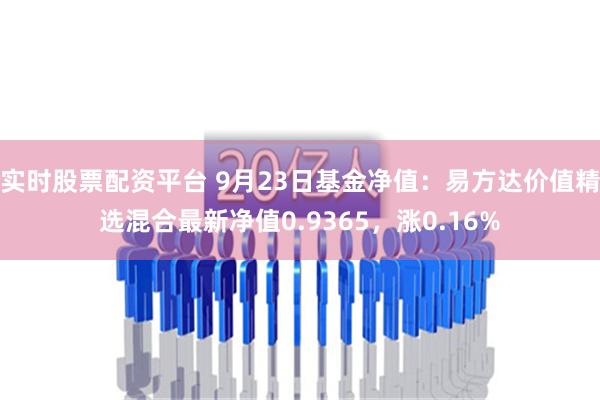 实时股票配资平台 9月23日基金净值：易方达价值精选混合最新净值0.9365，涨0.16%