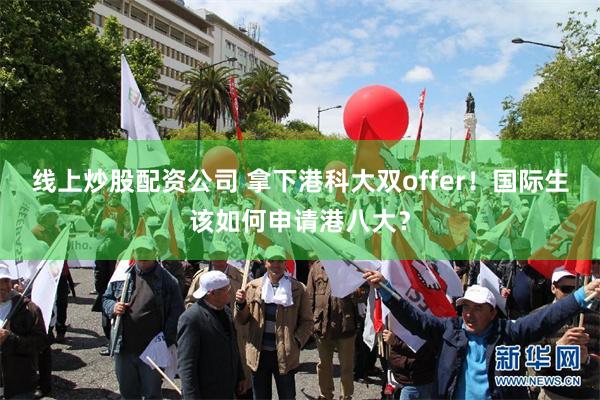 线上炒股配资公司 拿下港科大双offer！国际生该如何申请港八大？
