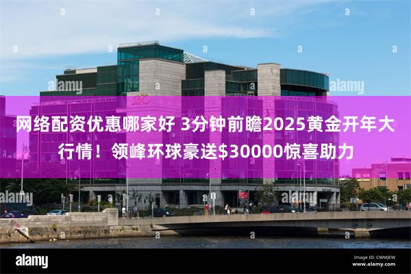 网络配资优惠哪家好 3分钟前瞻2025黄金开年大行情！领峰环球豪送$30000惊喜助力