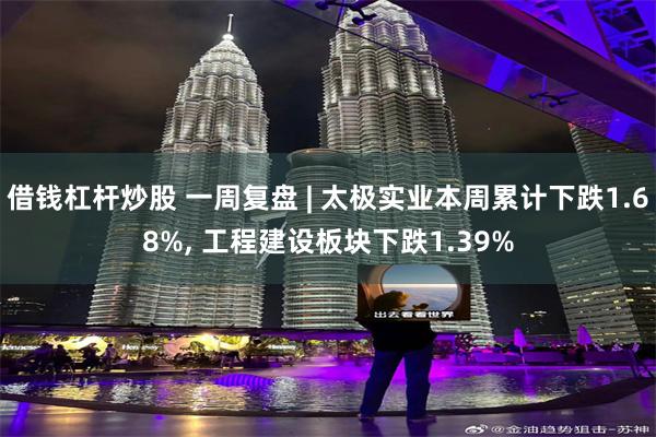 借钱杠杆炒股 一周复盘 | 太极实业本周累计下跌1.68%, 工程建设板块下跌1.39%