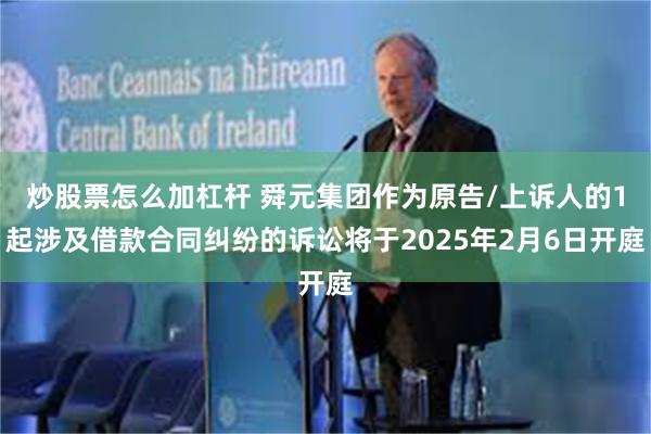 炒股票怎么加杠杆 舜元集团作为原告/上诉人的1起涉及借款合同纠纷的诉讼将于2025年2月6日开庭