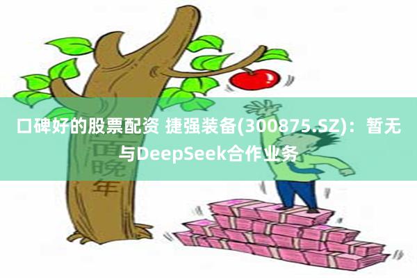 口碑好的股票配资 捷强装备(300875.SZ)：暂无与DeepSeek合作业务