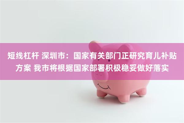 短线杠杆 深圳市：国家有关部门正研究育儿补贴方案 我市将根据国家部署积极稳妥做好落实
