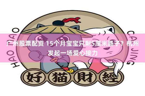 广州股票配资 15个月宝宝只剩5厘米肠子？杭州发起一场爱心接力