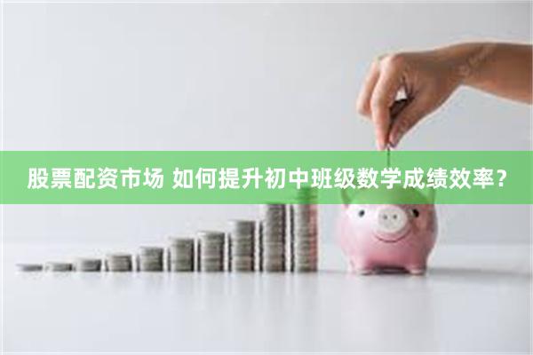 股票配资市场 如何提升初中班级数学成绩效率？