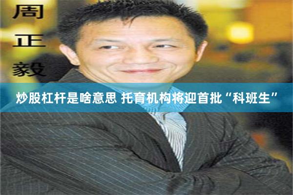 炒股杠杆是啥意思 托育机构将迎首批“科班生”