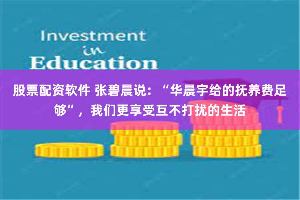 股票配资软件 张碧晨说：“华晨宇给的抚养费足够”，我们更享受互不打扰的生活