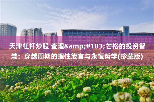 天津杠杆炒股 查理&#183;芒格的投资智慧：穿越周期的理性箴言与永恒哲学(珍藏版)