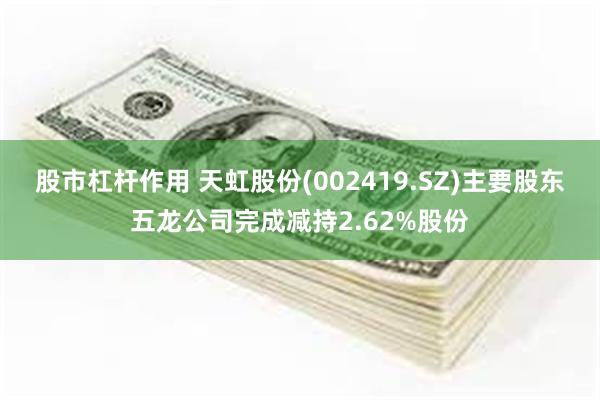 股市杠杆作用 天虹股份(002419.SZ)主要股东五龙公司完成减持2.62%股份