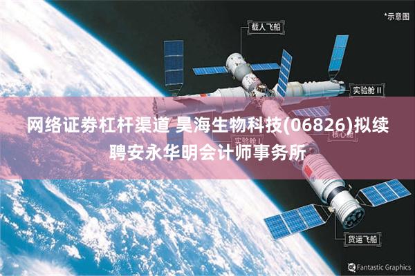网络证劵杠杆渠道 昊海生物科技(06826)拟续聘安永华明会计师事务所