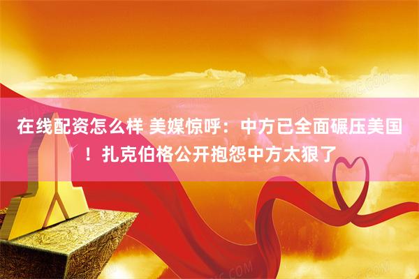 在线配资怎么样 美媒惊呼：中方已全面碾压美国！扎克伯格公开抱怨中方太狠了