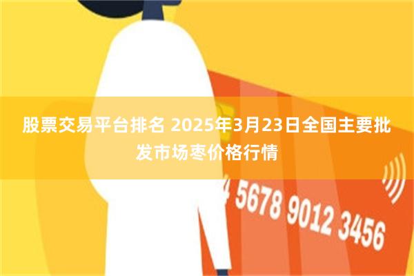 股票交易平台排名 2025年3月23日全国主要批发市场枣价格行情