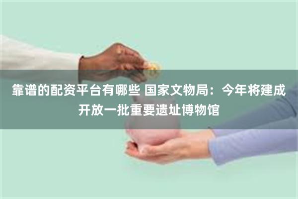 靠谱的配资平台有哪些 国家文物局：今年将建成开放一批重要遗址博物馆