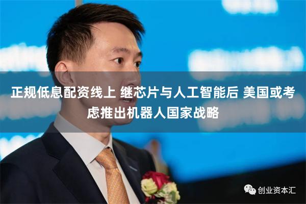 正规低息配资线上 继芯片与人工智能后 美国或考虑推出机器人国家战略