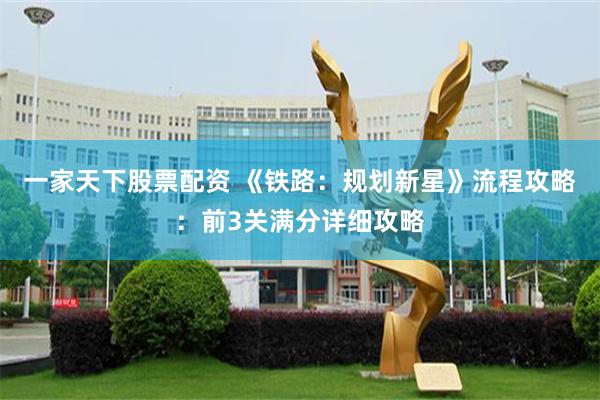 一家天下股票配资 《铁路：规划新星》流程攻略：前3关满分详细攻略