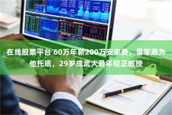 在线股票平台 60万年薪200万安家费，雷军愿为他托底，29岁成武大最年轻正教授