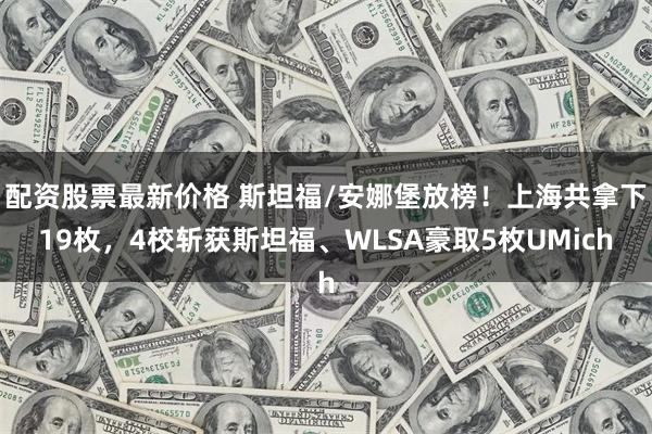 配资股票最新价格 斯坦福/安娜堡放榜！上海共拿下19枚，4校斩获斯坦福、WLSA豪取5枚UMich