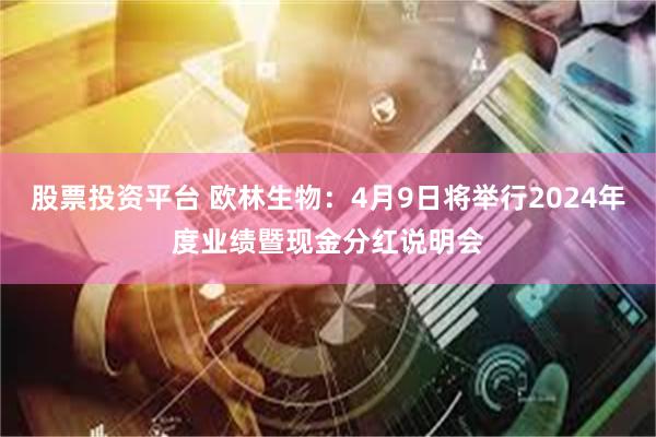 股票投资平台 欧林生物：4月9日将举行2024年度业绩暨现金分红说明会