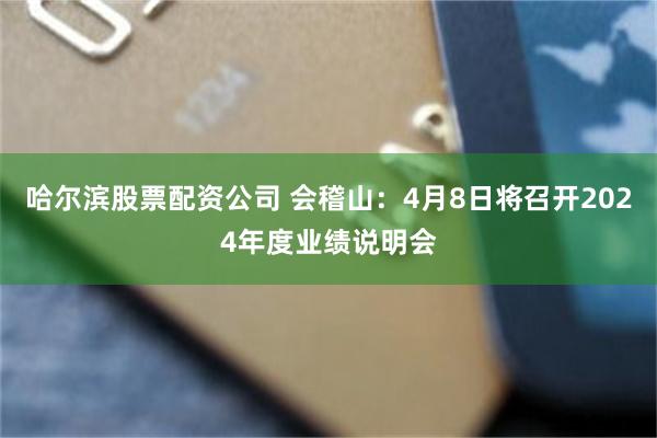 哈尔滨股票配资公司 会稽山：4月8日将召开2024年度业绩说明会