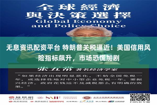 无息资讯配资平台 特朗普关税逼近！美国信用风险指标飙升，市场恐慌加剧