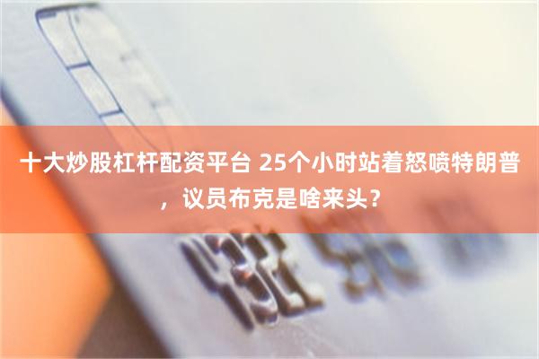 十大炒股杠杆配资平台 25个小时站着怒喷特朗普，议员布克是啥来头？