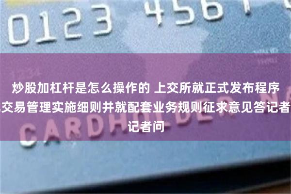 炒股加杠杆是怎么操作的 上交所就正式发布程序化交易管理实施细则并就配套业务规则征求意见答记者问