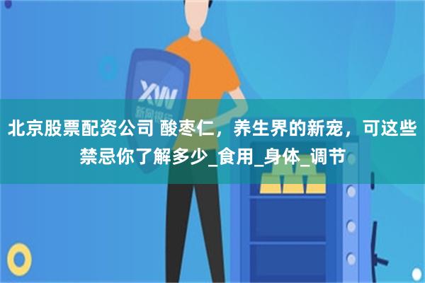 北京股票配资公司 酸枣仁，养生界的新宠，可这些禁忌你了解多少_食用_身体_调节