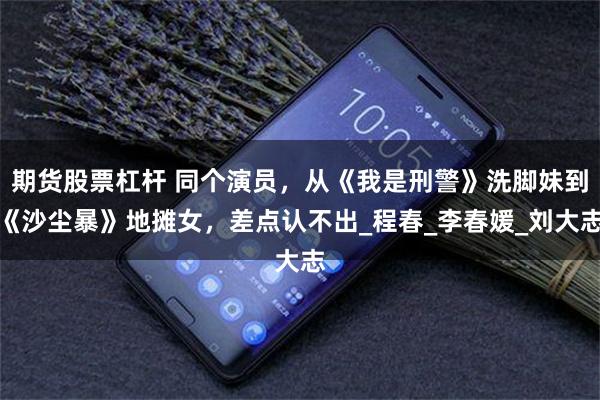 期货股票杠杆 同个演员，从《我是刑警》洗脚妹到《沙尘暴》地摊女，差点认不出_程春_李春媛_刘大志