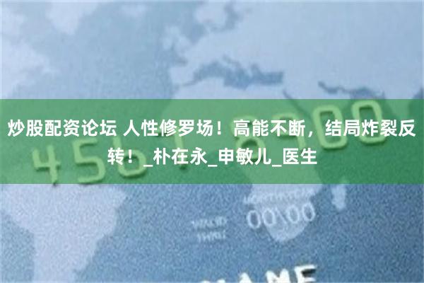 炒股配资论坛 人性修罗场！高能不断，结局炸裂反转！_朴在永_申敏儿_医生