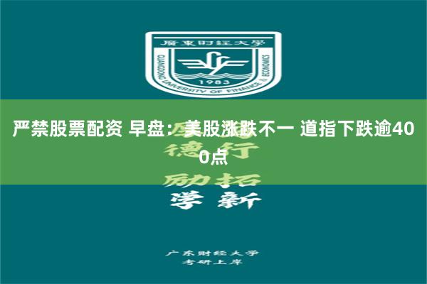 严禁股票配资 早盘：美股涨跌不一 道指下跌逾400点