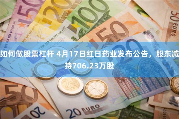 如何做股票杠杆 4月17日红日药业发布公告，股东减持706.23万股