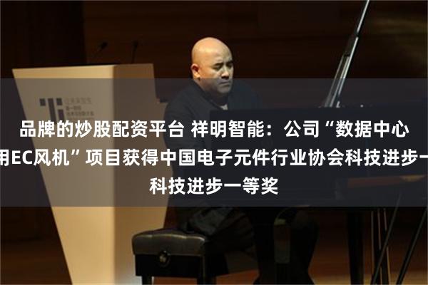 品牌的炒股配资平台 祥明智能：公司“数据中心空调用EC风机”项目获得中国电子元件行业协会科技进步一等奖