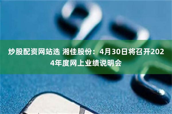 炒股配资网站选 湘佳股份：4月30日将召开2024年度网上业绩说明会