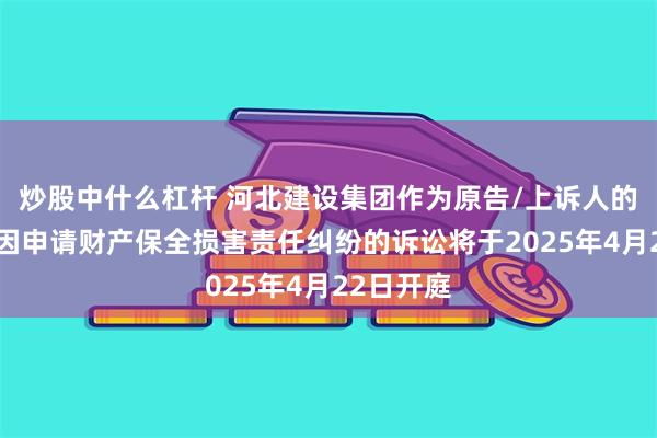 炒股中什么杠杆 河北建设集团作为原告/上诉人的1起涉及因申请财产保全损害责任纠纷的诉讼将于2025年4月22日开庭